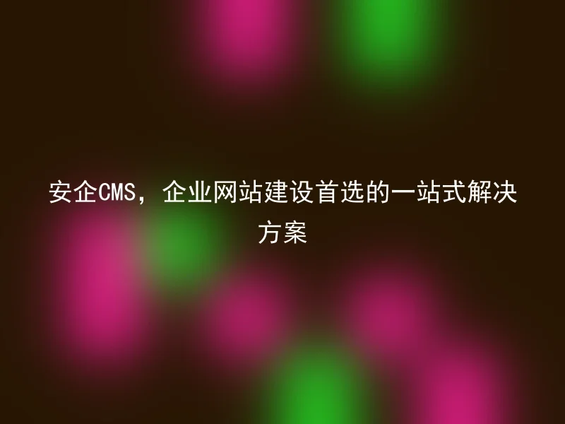 安企CMS，企业网站建设首选的一站式解决方案