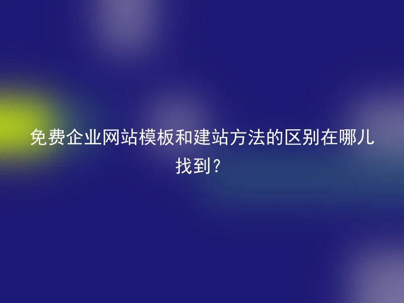 免费企业网站模板和建站方法的区别在哪儿找到？