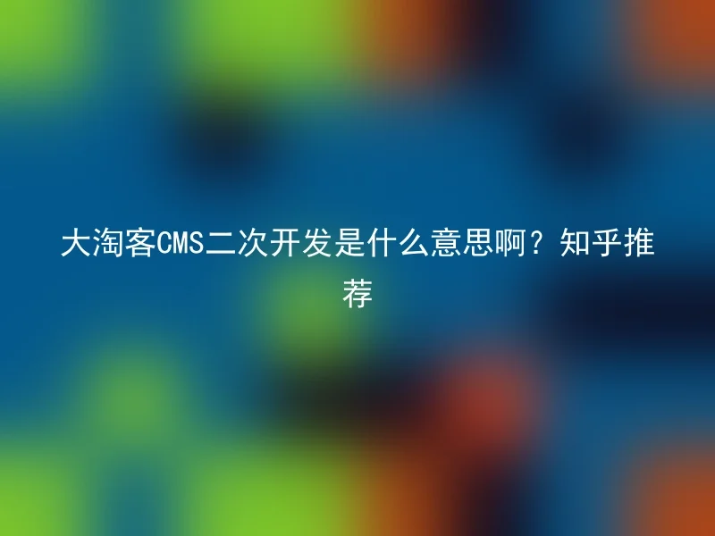 大淘客CMS二次开发是什么意思啊？知乎推荐