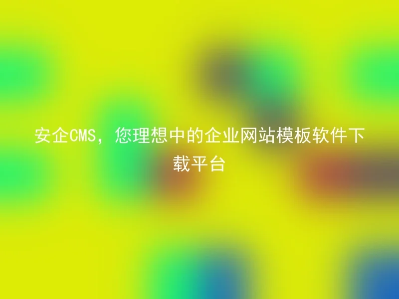 安企CMS，您理想中的企业网站模板软件下载平台