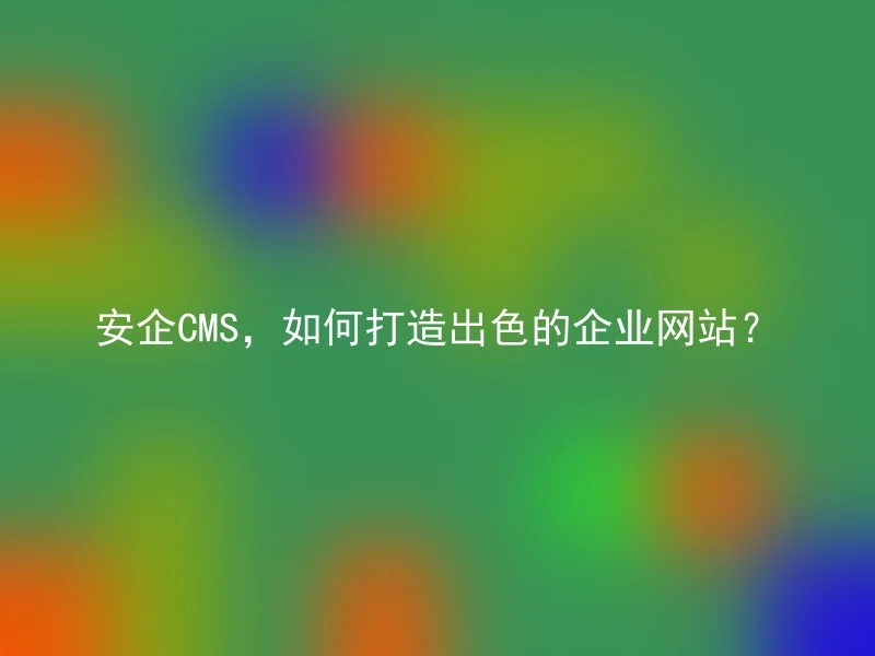 安企CMS，如何打造出色的企业网站？