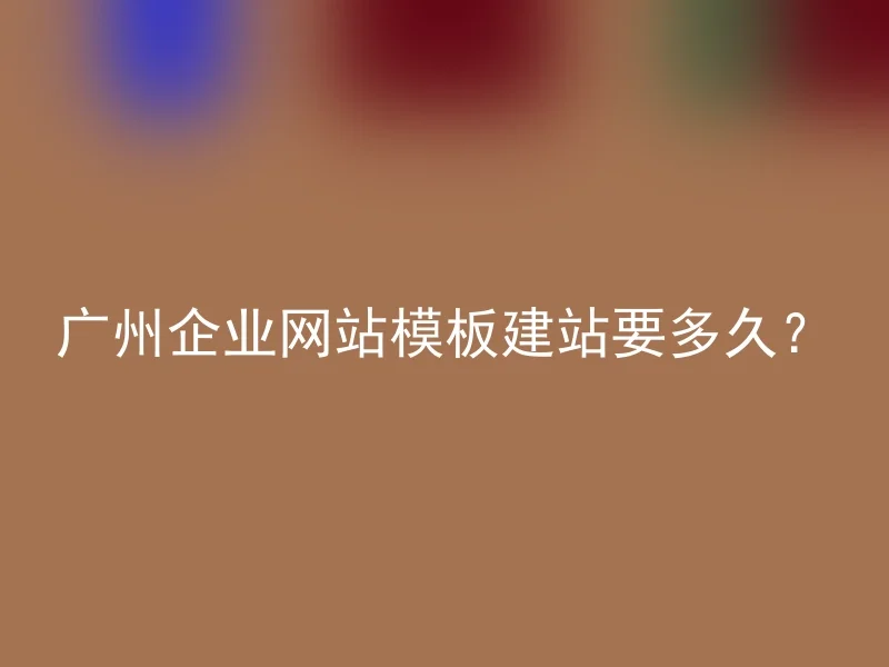 广州企业网站模板建站要多久？