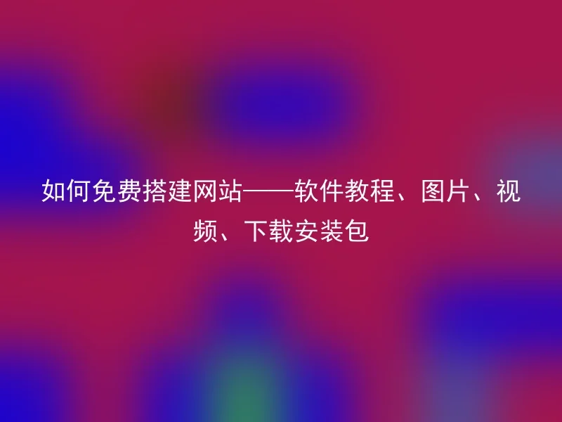 如何免费搭建网站——软件教程、图片、视频、下载安装包