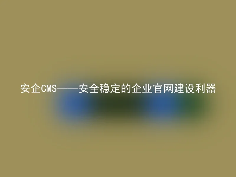 安企CMS——安全稳定的企业官网建设利器