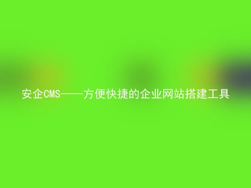 安企CMS——方便快捷的企业网站搭建工具