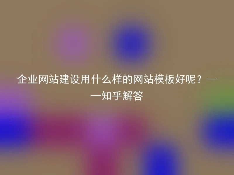 企业网站建设用什么样的网站模板好呢？——知乎解答