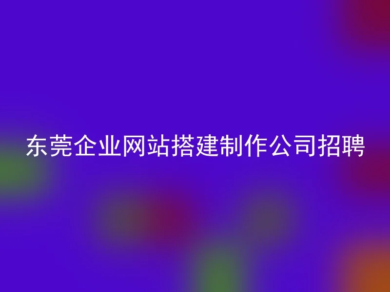 东莞企业网站搭建制作公司招聘