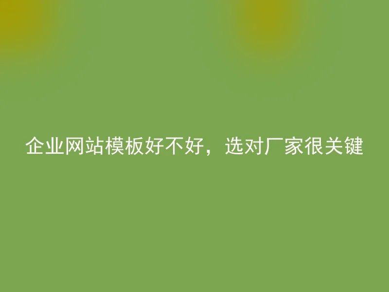 企业网站模板好不好，选对厂家很关键