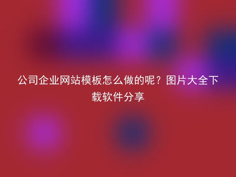 公司企业网站模板怎么做的呢？图片大全下载软件分享