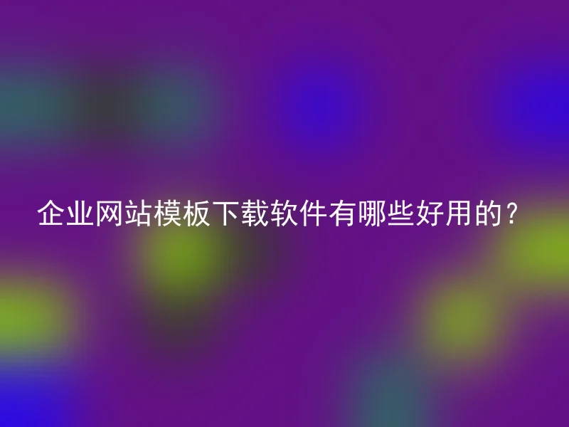 企业网站模板下载软件有哪些好用的？