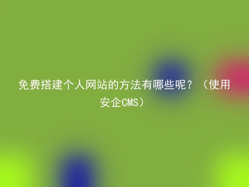 免费搭建个人网站的方法有哪些呢？（使用安企CMS）