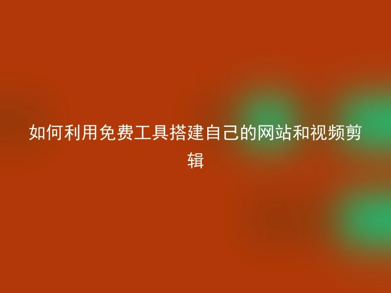 如何利用免费工具搭建自己的网站和视频剪辑