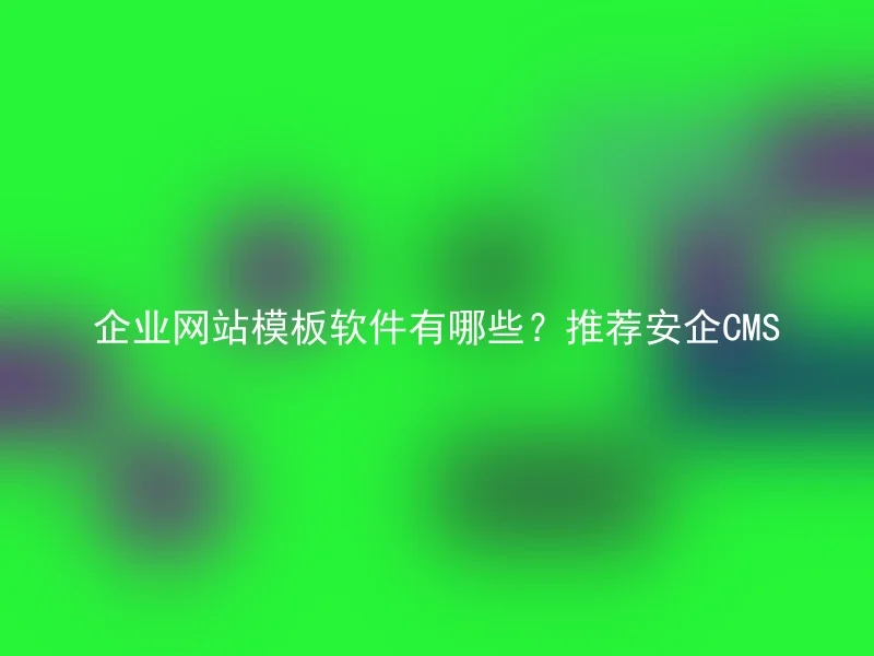 企业网站模板软件有哪些？推荐安企CMS