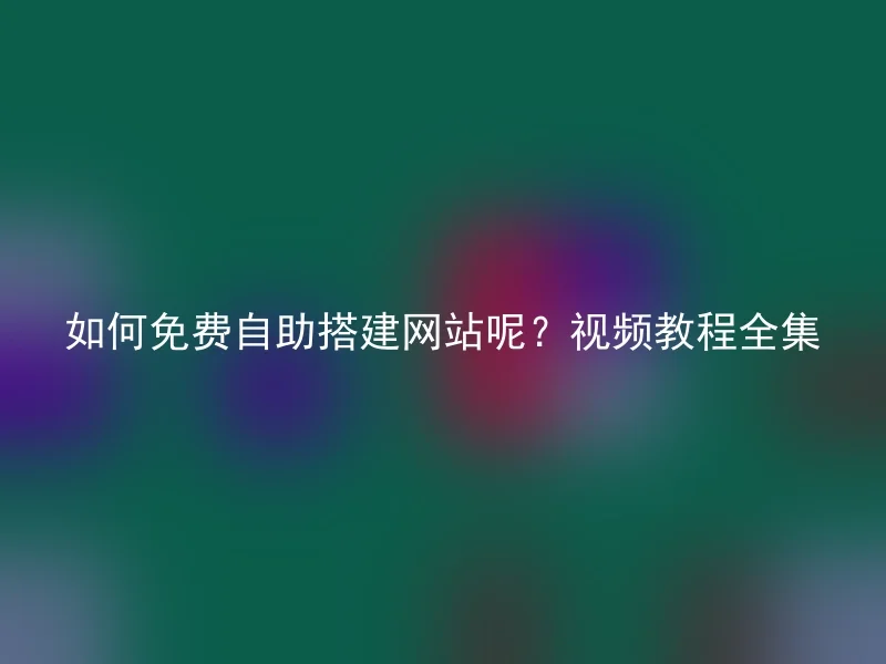 如何免费自助搭建网站呢？视频教程全集