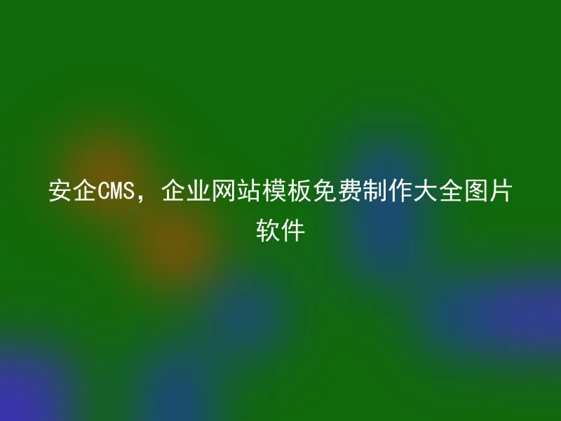 安企CMS，企业网站模板免费制作大全图片软件