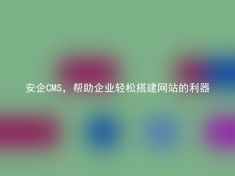 安企CMS，帮助企业轻松搭建网站的利器