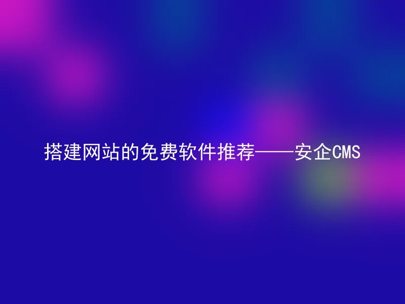 搭建网站的免费软件推荐——安企CMS