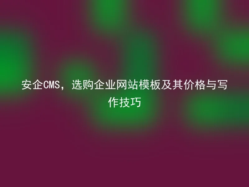 安企CMS，选购企业网站模板及其价格与写作技巧