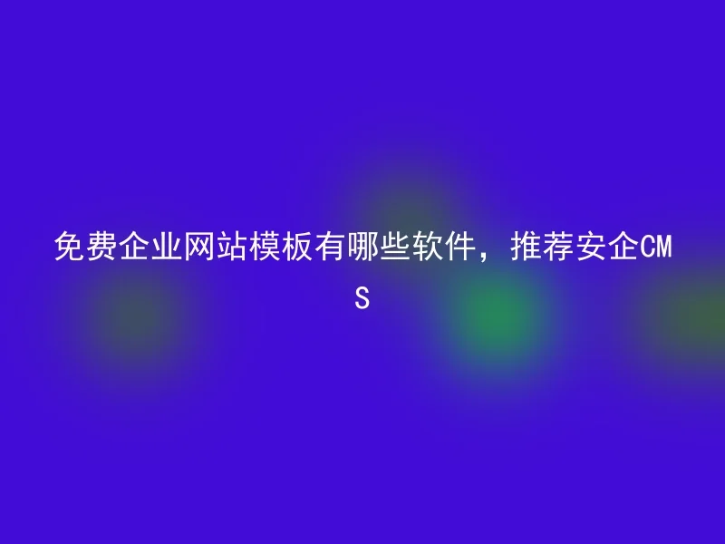 免费企业网站模板有哪些软件，推荐安企CMS