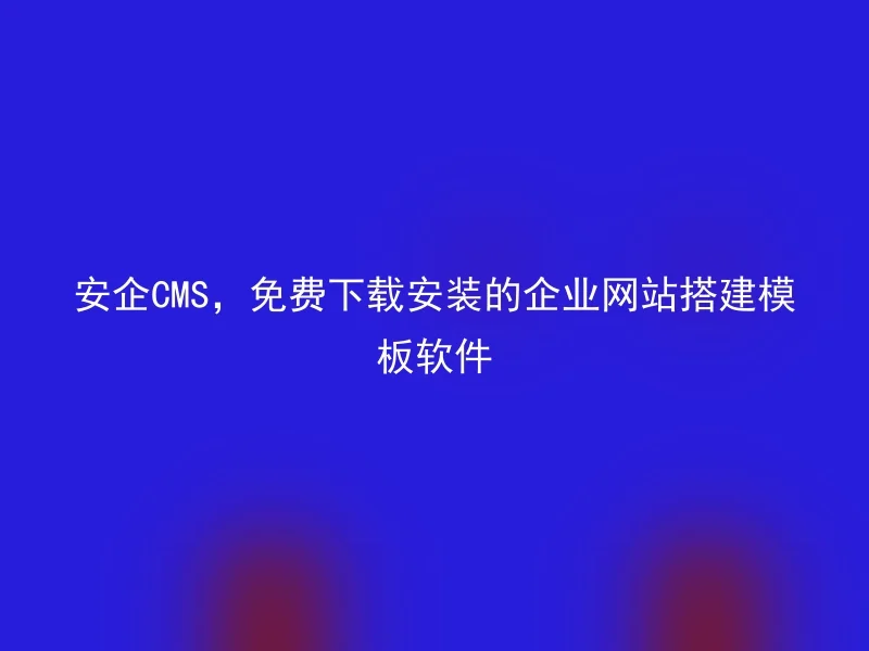 安企CMS，免费下载安装的企业网站搭建模板软件