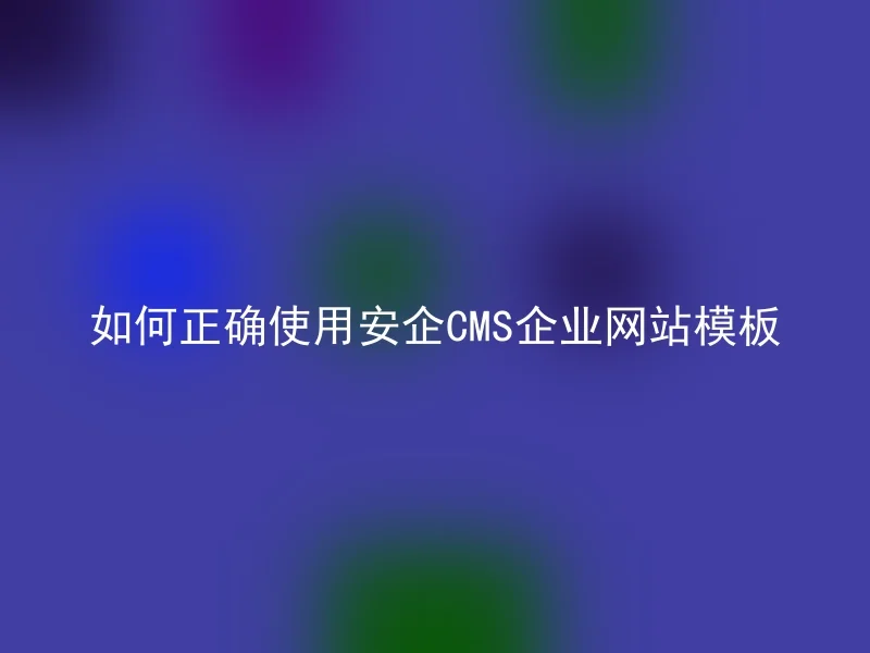 如何正确使用安企CMS企业网站模板