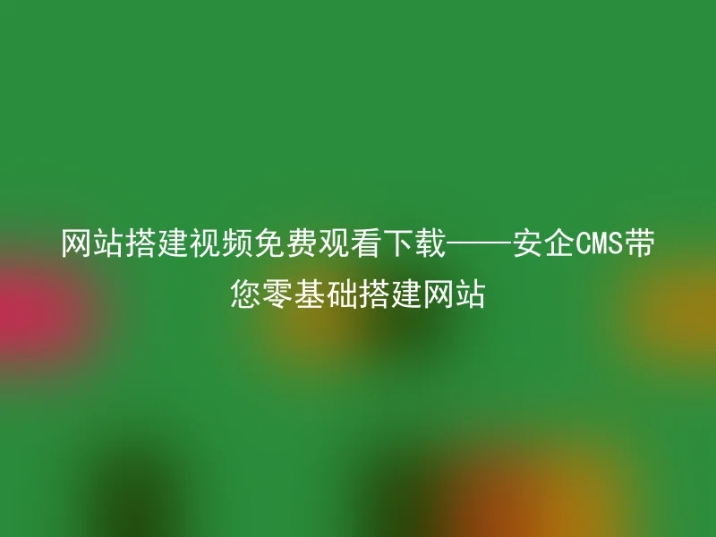 网站搭建视频免费观看下载——安企CMS带您零基础搭建网站