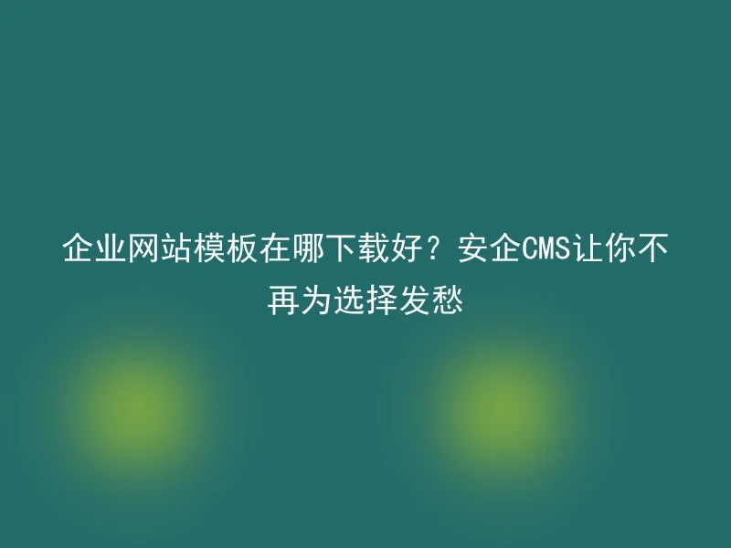 企业网站模板在哪下载好？安企CMS让你不再为选择发愁