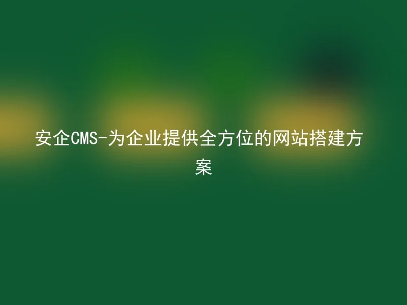 安企CMS-为企业提供全方位的网站搭建方案