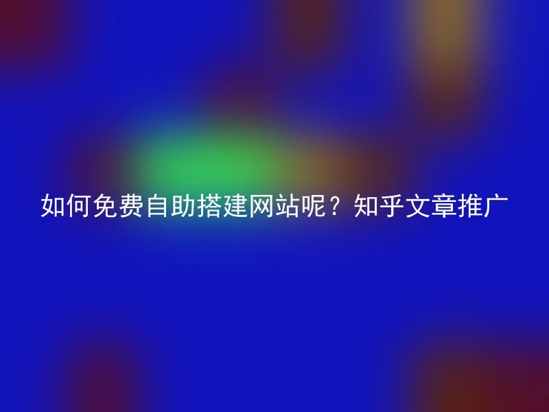 如何免费自助搭建网站呢？知乎文章推广