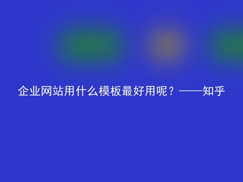 企业网站用什么模板最好用呢？——知乎