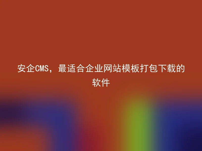 安企CMS，最适合企业网站模板打包下载的软件