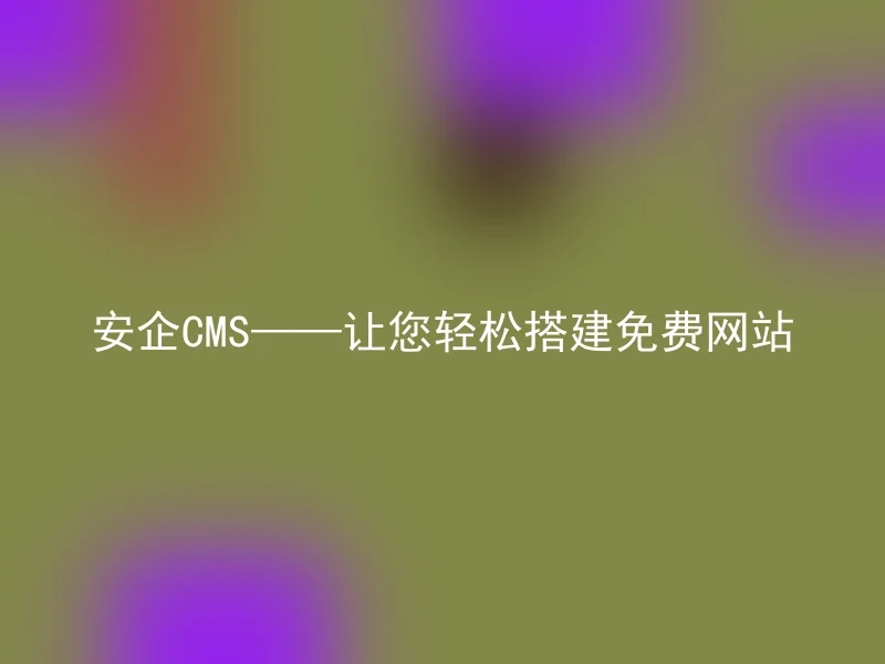 安企CMS——让您轻松搭建免费网站