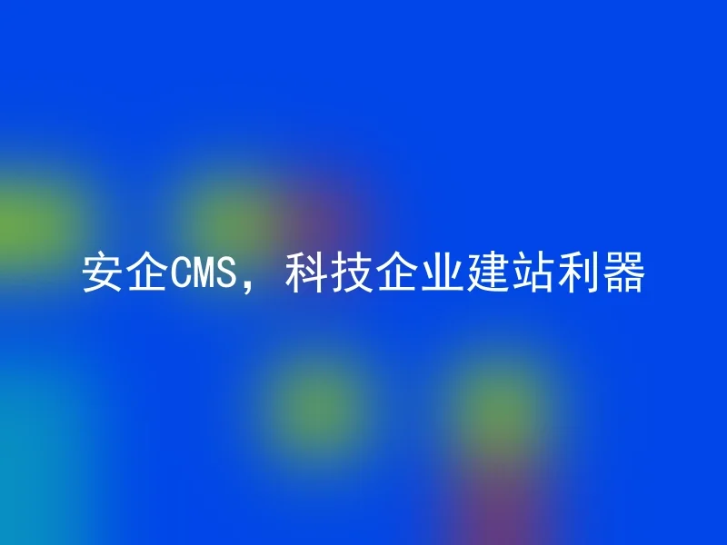 安企CMS，科技企业建站利器