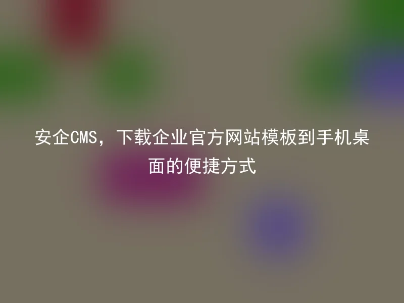 安企CMS，下载企业官方网站模板到手机桌面的便捷方式