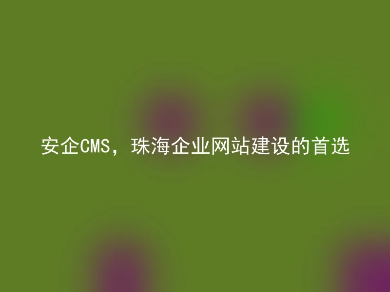 安企CMS，珠海企业网站建设的首选