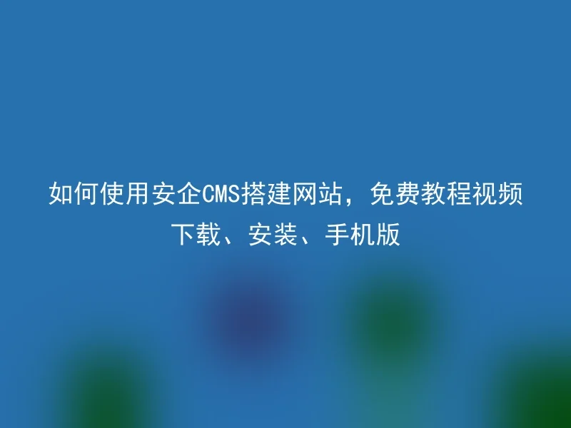 如何使用安企CMS搭建网站，免费教程视频下载、安装、手机版