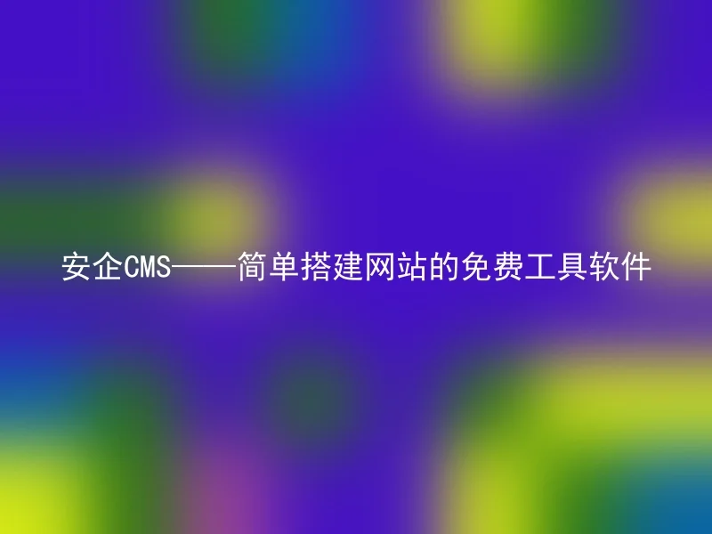 安企CMS——简单搭建网站的免费工具软件