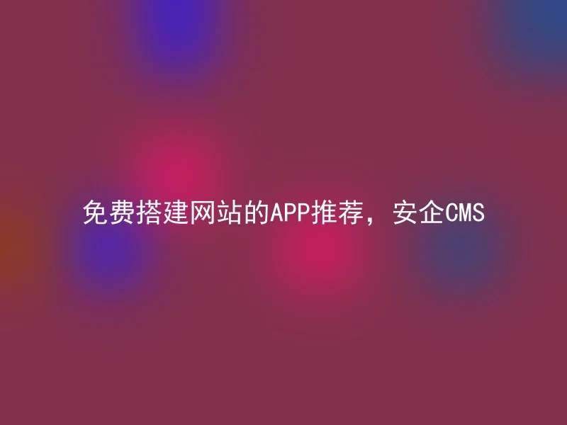 免费搭建网站的APP推荐，安企CMS