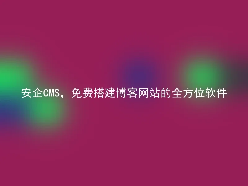 安企CMS，免费搭建博客网站的全方位软件