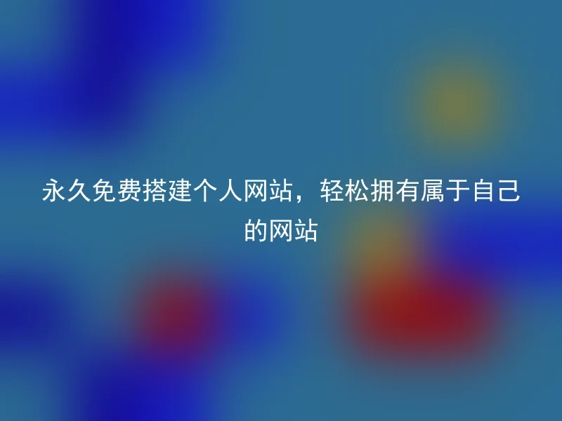 永久免费搭建个人网站，轻松拥有属于自己的网站