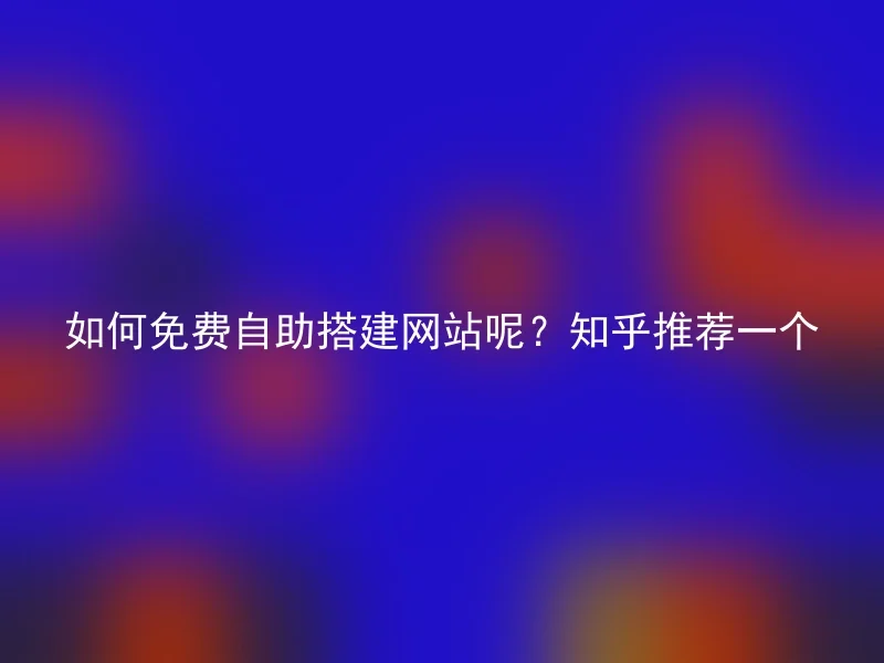 如何免费自助搭建网站呢？知乎推荐一个