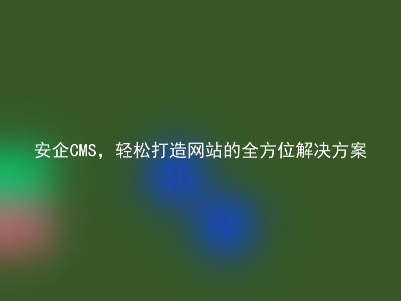 安企CMS，轻松打造网站的全方位解决方案