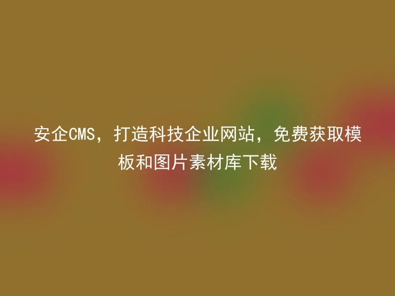 安企CMS，打造科技企业网站，免费获取模板和图片素材库下载