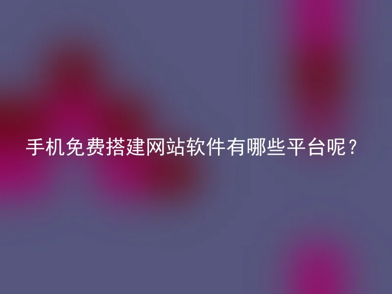 手机免费搭建网站软件有哪些平台呢？