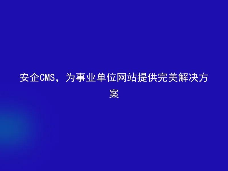 安企CMS，为事业单位网站提供完美解决方案