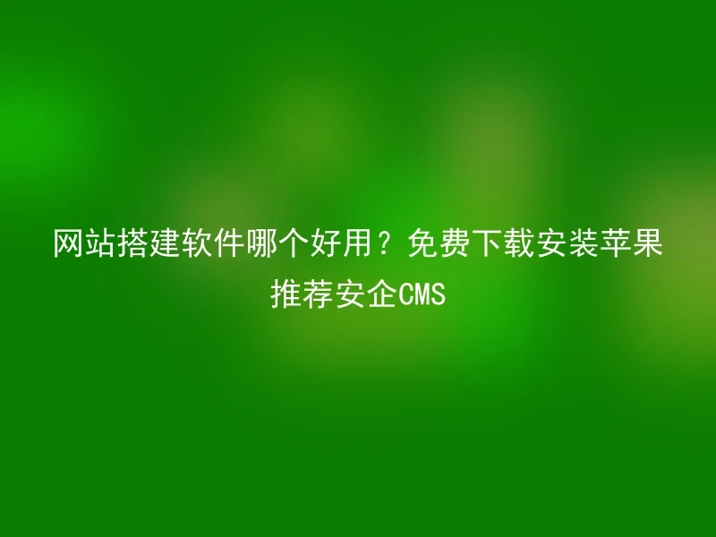 网站搭建软件哪个好用？免费下载安装苹果推荐安企CMS