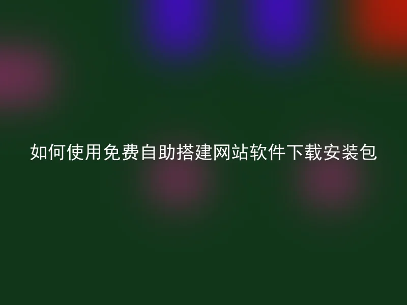 如何使用免费自助搭建网站软件下载安装包