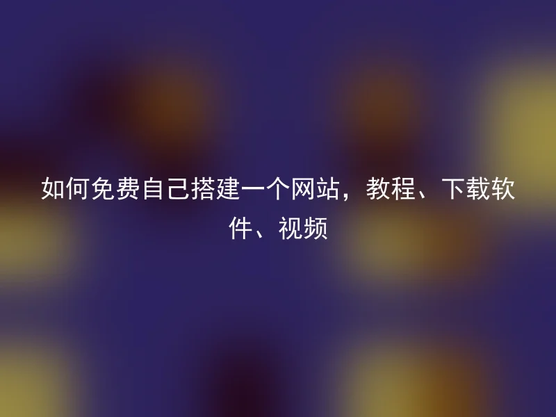 如何免费自己搭建一个网站，教程、下载软件、视频