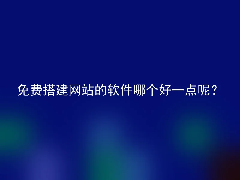 免费搭建网站的软件哪个好一点呢？