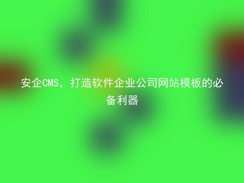 安企CMS，打造软件企业公司网站模板的必备利器